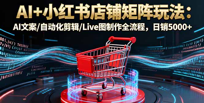AI+小红书店铺矩阵玩法：AI文案/自动化剪辑/Live图制作全流程，日销5000+-副业宝典