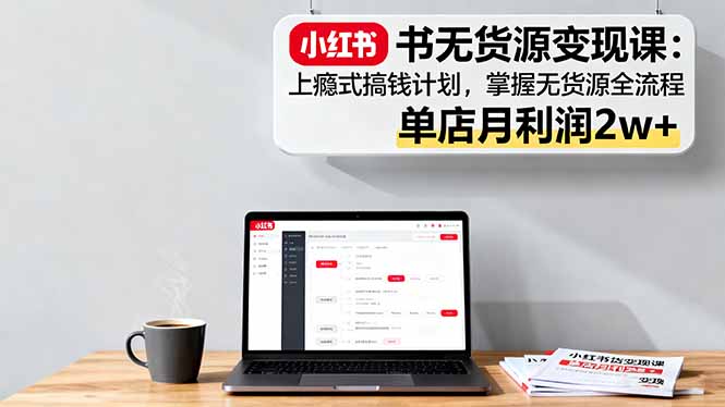 小红书无货源变现课：上瘾式搞钱计划，掌握无货源全流程，单店月利润2w+-副业宝典