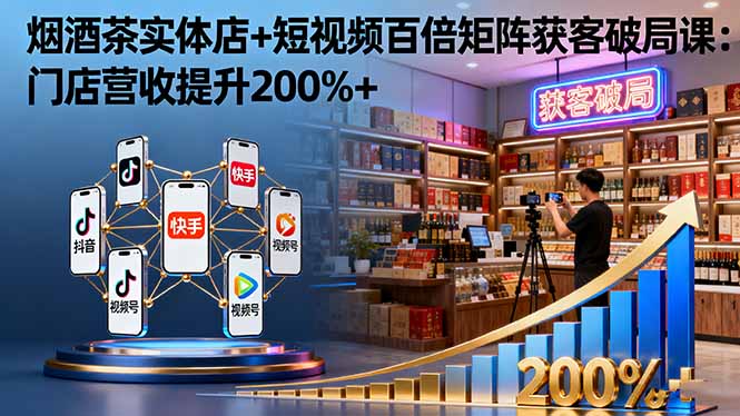 烟酒茶实体店+短视频百倍矩阵获客破局课：门店营收提升200%+-副业宝典