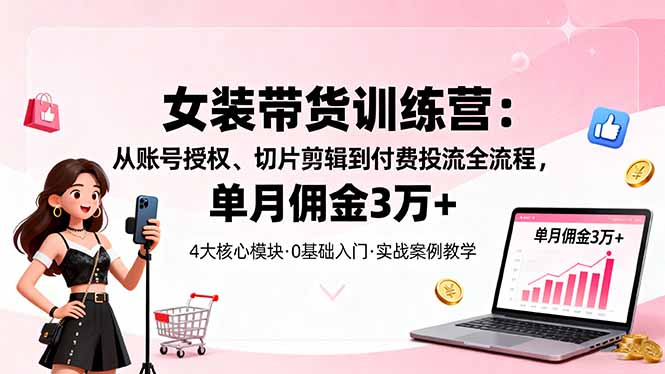 女装带货特训营：从账号授权、切片剪辑到付费投流全流程，单月佣金3万+-副业宝典