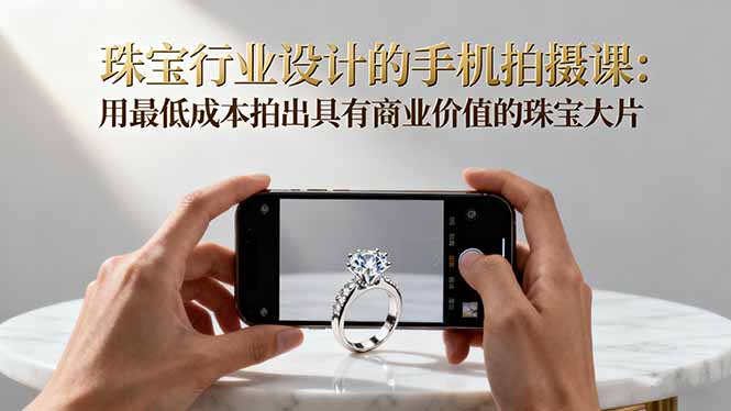 珠宝行业设计的手机拍摄课：用最低成本拍出具有商业价值的珠宝大片！-副业宝典