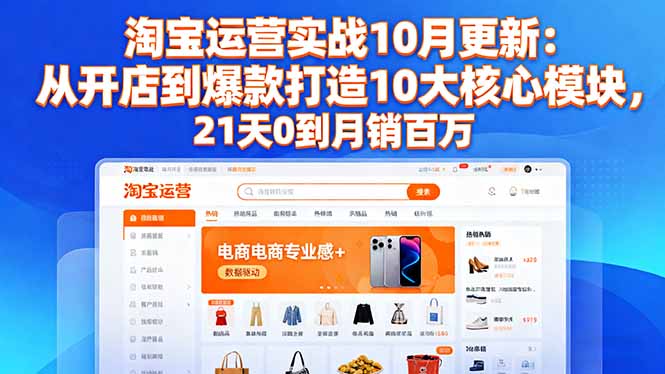 淘宝运营实战10月更新：从开店到爆款打造10大核心模块，21天0到月销百万-副业宝典
