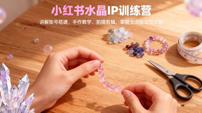 小红书水晶IP训练营，讲解账号搭建、手作教学、拍摄剪辑，全流程运营技能-副业宝典