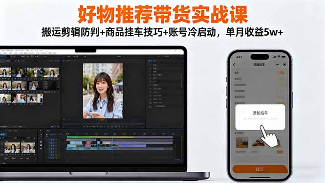 好物推荐带货实战课：搬运剪辑防判+商品挂车技巧+账号冷启动，单月收益5w+-副业宝典
