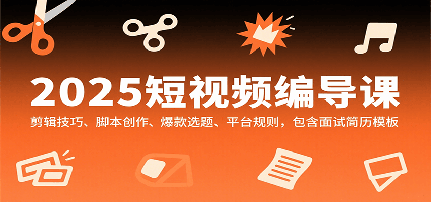 2025短视频编导课，剪辑技巧、脚本创作、爆款选题、平台规则，包含面试简历模板-副业宝典