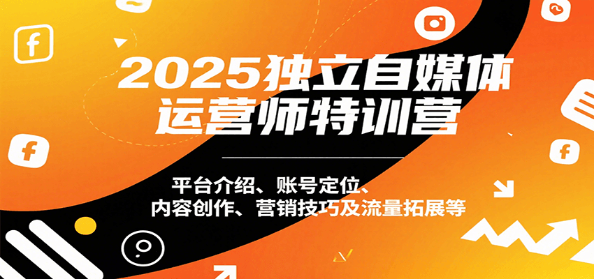 2025独立自媒体运营师特训营：平台介绍、账号定位、内容创作、营销技巧及流量拓展等-副业宝典