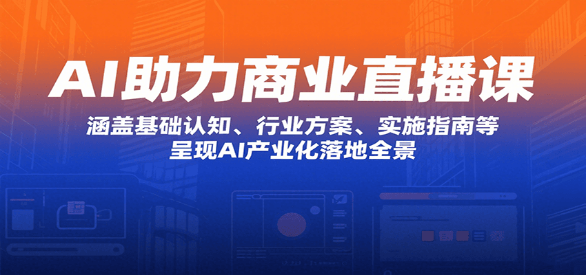 AI助力商业直播课：涵盖基础认知、行业方案、实施指南等，呈现AI产业化落地全景-副业宝典