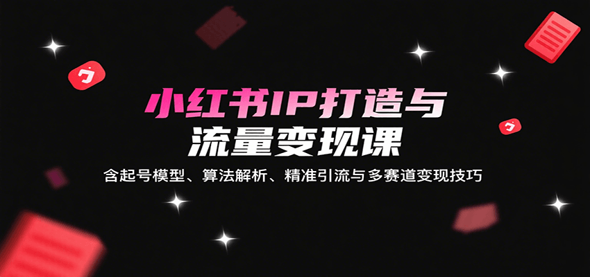 小红书IP打造与流量变现课：含起号模型、算法解析、精准引流与多赛道变现技巧-副业宝典