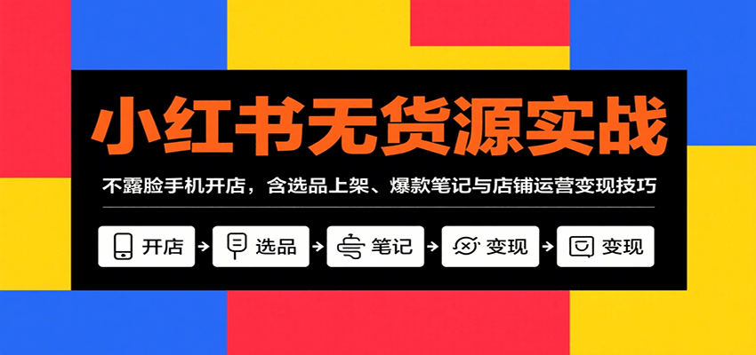 小红书无货源实战，不露脸手机开店，含选品上架、爆款笔记与店铺运营变现技巧-副业宝典