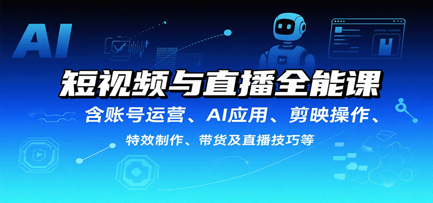 短视频与直播全能课，含账号运营、AI应用、剪映操作、特效制作、带货及直播技巧等-副业宝典