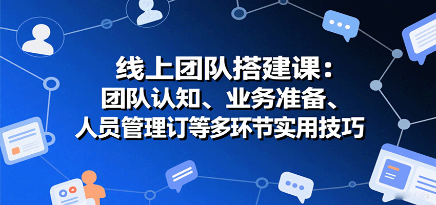 线上团队搭建课：团队认知、业务准备、人员管理、协议签订等多环节实用技巧-副业宝典