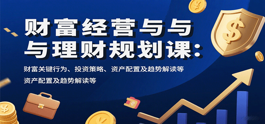 财富经营与理财规划课：财富关键行为、投资策略、资产配置及趋势解读等-副业宝典