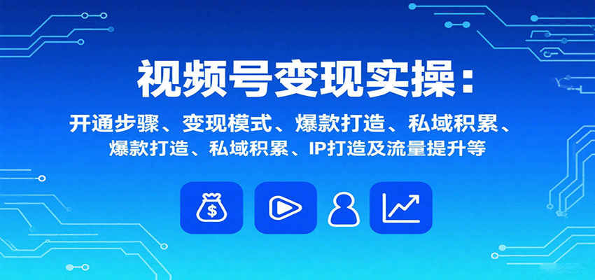 视频号变现实操，含开通步骤、变现模式、爆款打造、私域积累、IP打造及流量提升等-副业宝典