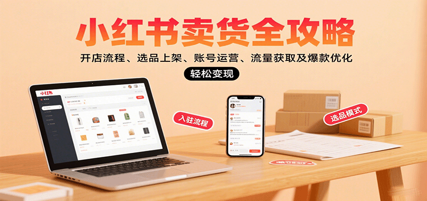 小红书卖货全攻略：开店流程、选品上架、账号运营、流量获取及爆款优化，轻松变现-副业宝典