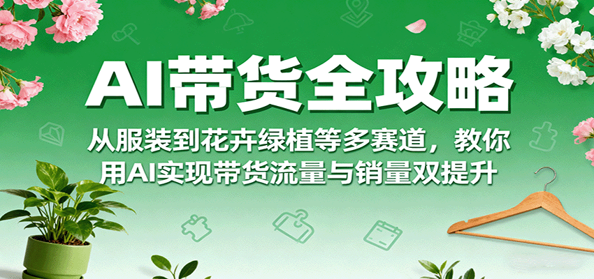 AI带货全攻略，从服装到花卉绿植等多赛道，教你用AI实现带货流量与销量双提升-副业宝典
