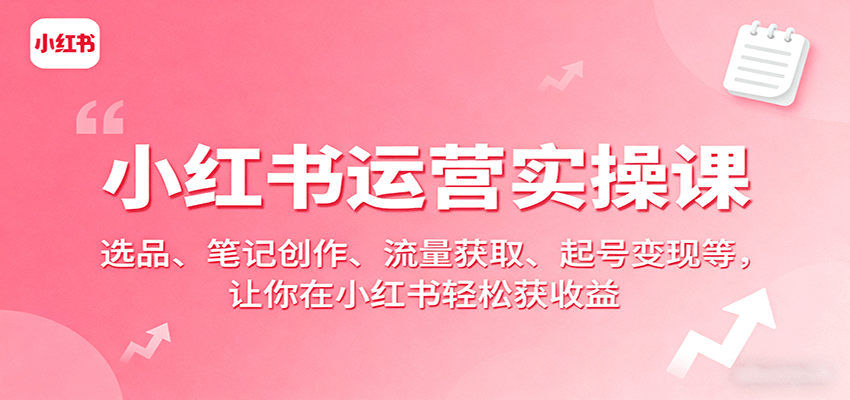 小红书运营实操课：选品、笔记创作、流量获取、起号变现等，让你在小红书轻松获收益-副业宝典