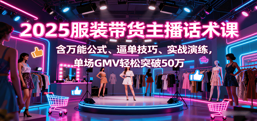 2025服装带货主播话术课，含万能公式、逼单技巧、实战演练，单场GMV轻松突破50万-副业宝典