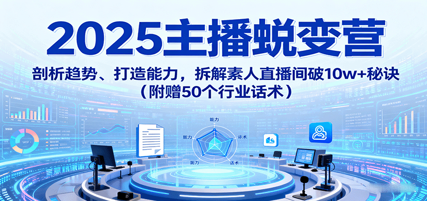 2025主播蜕变营：剖析趋势、打造能力，拆解素人直播间破10w+秘诀(附赠50个行业话术)-副业宝典
