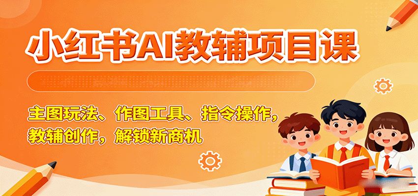 小红书AI教辅项目课，主图玩法、作图工具、指令操作，教辅创作，解锁新商机-副业宝典