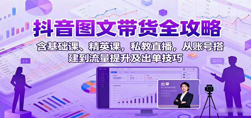抖音图文带货全攻略：含基础课、精英课，私教直播，从账号搭建到流量提升及出单技巧-副业宝典