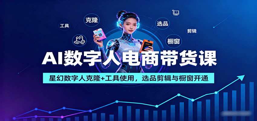 AI数字人电商带货课：星幻数字人克隆+工具使用，选品剪辑与橱窗开通-副业宝典