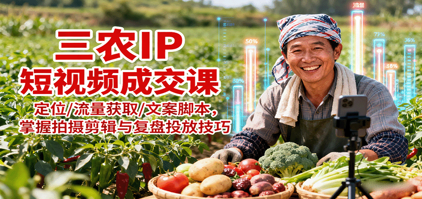 三农IP短视频成交课：定位/流量获取/文案脚本，掌握拍摄剪辑与复盘投放技巧-副业宝典