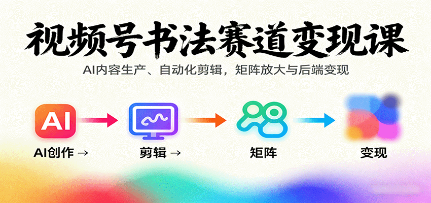 视频号书法赛道变现课：AI内容生产、自动化剪辑，矩阵放大与后端变现-副业宝典