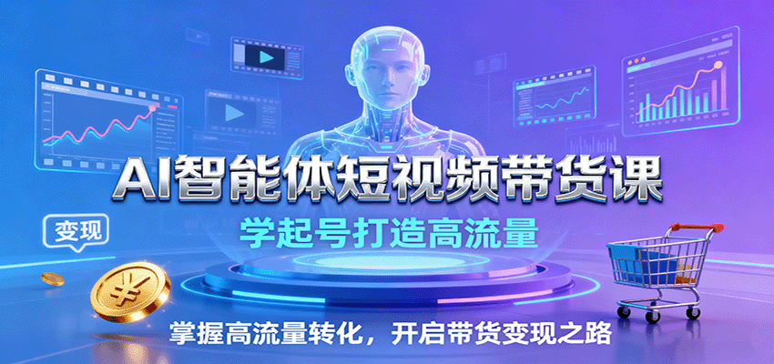 AI智能体短视频带货课：学起号打造高流量，掌握高流量转化，开启带货变现之路-副业宝典