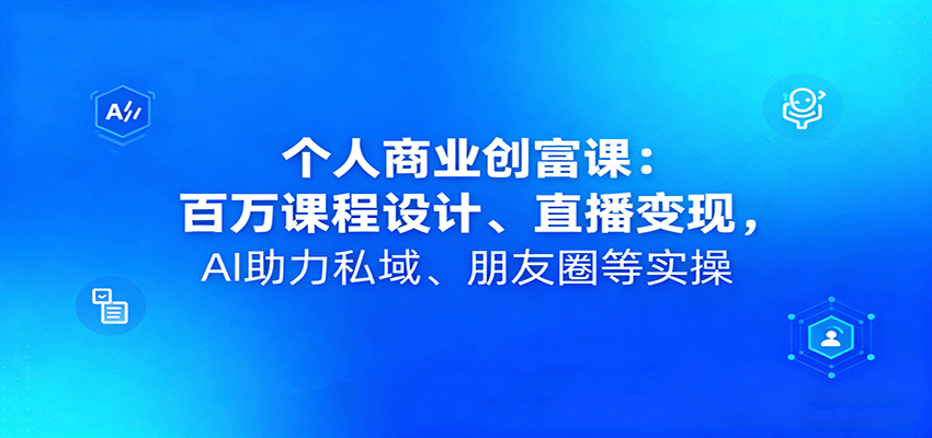 个人商业创富课：百万课程设计、直播变现，AI助力私域、朋友圈等实操-副业宝典