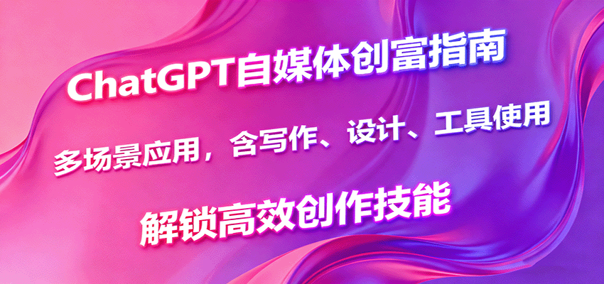 ChatGPT自媒体创富指南，多场景应用，含写作、设计、工具使用，解锁高效创作技能-副业宝典