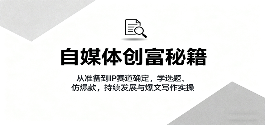 自媒体创富秘籍：从准备到IP赛道确定，学选题、仿爆款，持续发展与爆文写作实操-副业宝典