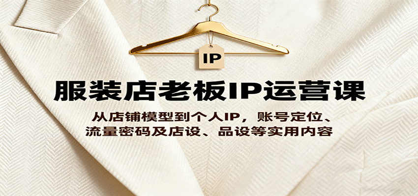 服装店老板IP运营课，从店铺模型到个人IP，账号定位、流量密码及店设、品设等实用内容-副业宝典