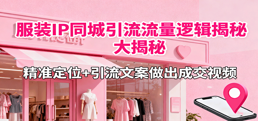 服装IP同城引流流量逻辑大揭秘，精准定位+引流文案做出成交视频-副业宝典