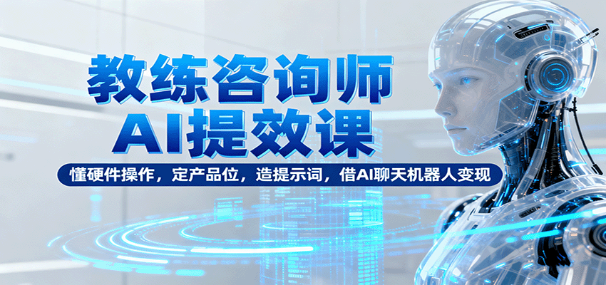 教练咨询师AI提效课：懂硬件操作，定产品位，造提示词，借AI聊天机器人变现-副业宝典