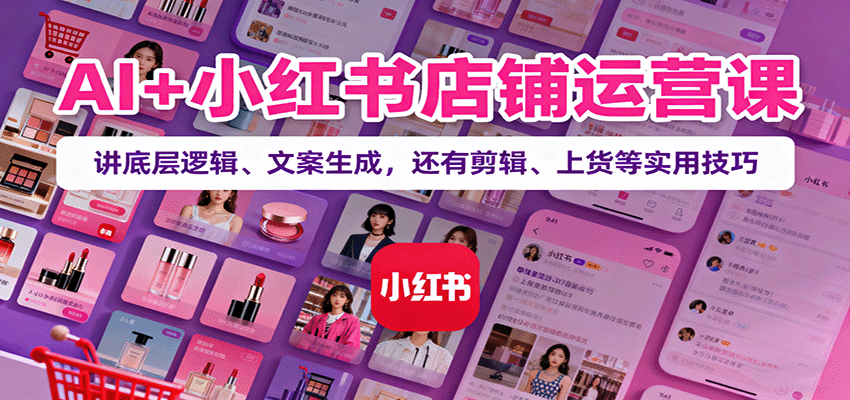 AI+小红书店铺运营课：讲底层逻辑、文案生成，还有剪辑、上货等实用技巧-副业宝典