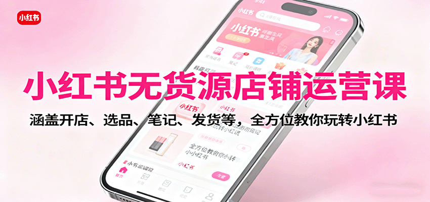 小红书无货源店铺运营课：涵盖开店、选品、笔记、发货等，全方位教你玩转小红书-副业宝典