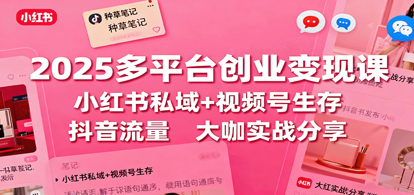 2025多平台创业变现课：小红书私域+视频号生存+抖音流量，大咖实战分享-副业宝典