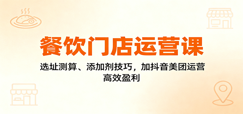 餐饮门店运营课：选址测算、添加剂技巧，加抖音美团运营，高效盈利-副业宝典