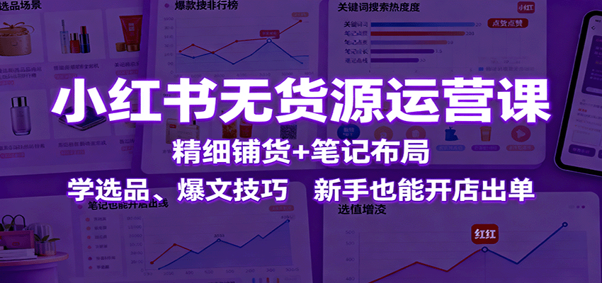 小红书无货源运营课：精细铺货+笔记布局，学选品、爆文技巧，新手也能开店出单-副业宝典