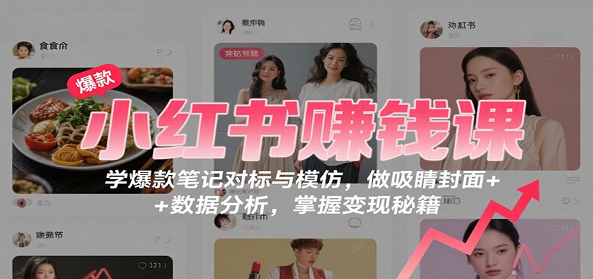 小红书赚钱课：学爆款笔记对标与模仿，做吸睛封面 + 数据分析，掌握变现秘籍-副业宝典