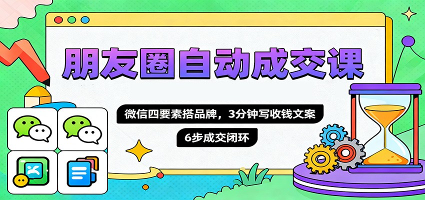 朋友圈自动成交课，微信四要素搭品牌，3分钟写收钱文案，6步成交闭环-副业宝典