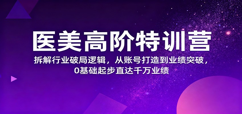 医美高阶特训营，拆解行业破局逻辑，从账号打造到业绩突破，0基础起步直达千万业绩-副业宝典