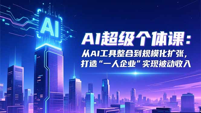 AI超级个体课：从AI工具整合到规模化扩张，打造“一人企业”实现被动收入-副业宝典