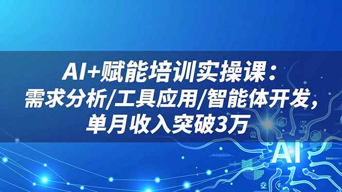 AI+赋能培训实操课：需求分析/工具应用/智能体开发，单月收入突破3万-副业宝典
