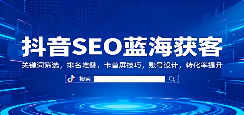 抖音SEO蓝海获客：关键词筛选，排名堆叠，卡首屏技巧，账号设计，转化率提升-副业宝典