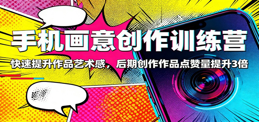 手机画意创作训练营：快速提升作品艺术感，后期创作作品点赞量提升3倍-副业宝典