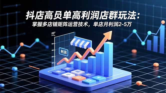 抖店高客单高利润店群玩法：掌握多店铺矩阵运营技术，单店月利润2-5万-副业宝典