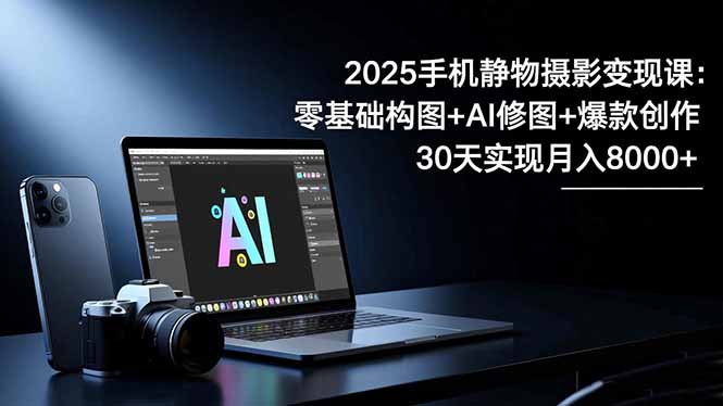 2025手机 静物摄影变现课：零基础构图+AI修图+爆款创作，30天实现月入8…-副业宝典