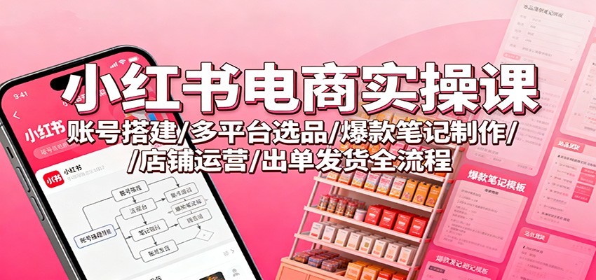 小红书电商实操课：账号搭建/多平台选品/爆款笔记制作/店铺运营/出单发货全流程-副业宝典