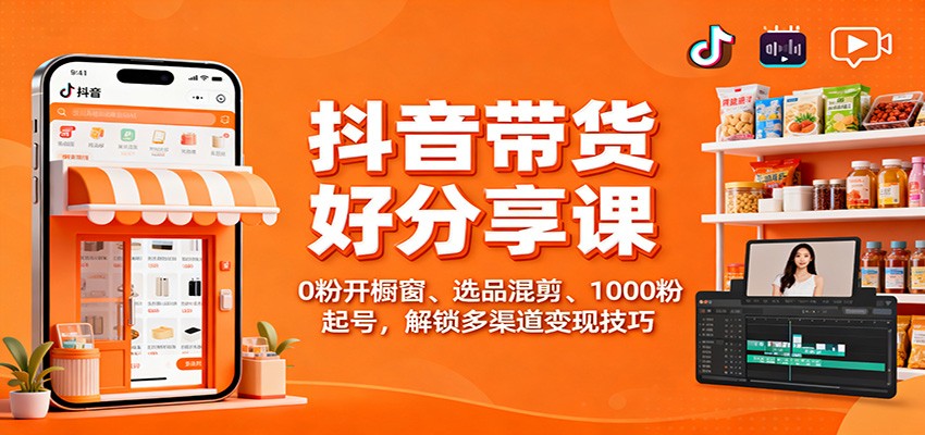 抖音带货好物分享课：0粉开橱窗、选品混剪、1000粉起号，解锁多渠道变现技巧-副业宝典